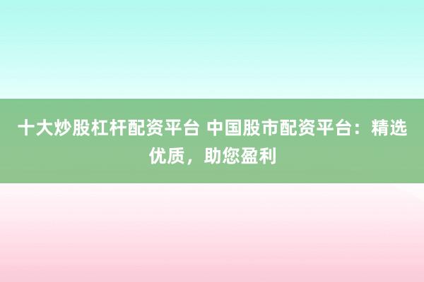 十大炒股杠杆配资平台 中国股市配资平台：精选优质，助您盈利