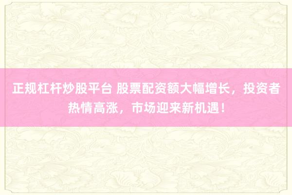 正规杠杆炒股平台 股票配资额大幅增长，投资者热情高涨，市场迎来新机遇！