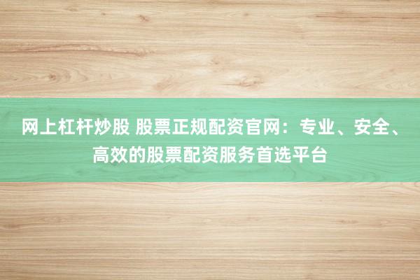 网上杠杆炒股 股票正规配资官网:专业、安全、高效的股票配资服务首选平台
