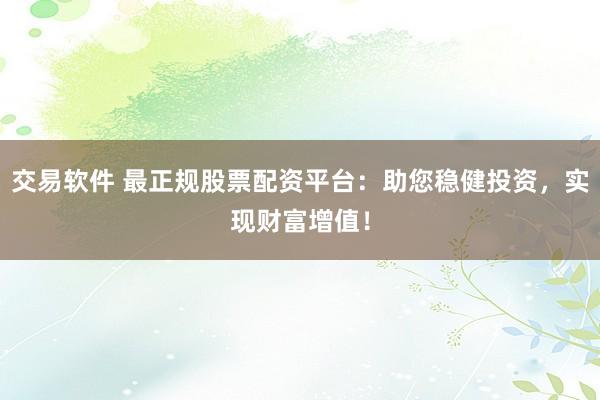 交易软件 最正规股票配资平台：助您稳健投资，实现财富增值！