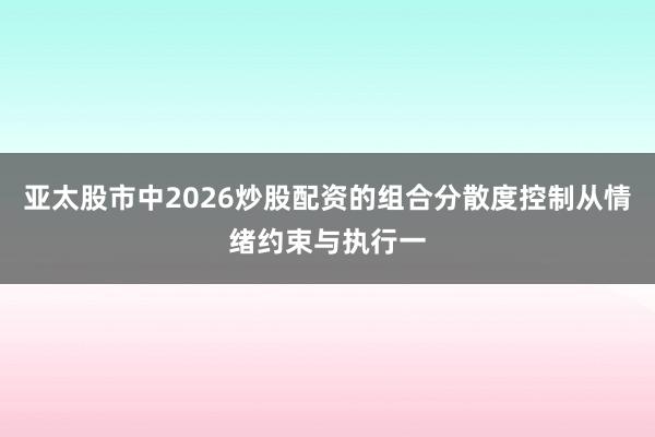 亚太股市中2026炒股配资的组合分散度控制从情绪约束与执行一