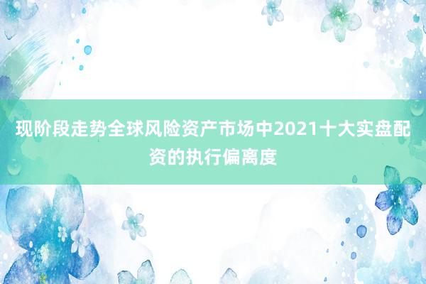 现阶段走势全球风险资产市场中2021十大实盘配资的执行偏离度