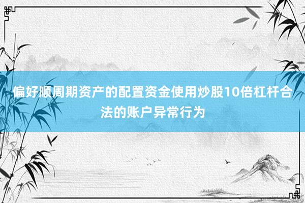 偏好顺周期资产的配置资金使用炒股10倍杠杆合法的账户异常行为