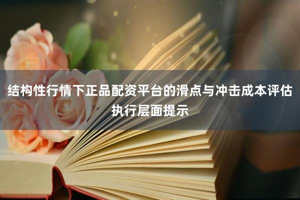 结构性行情下正品配资平台的滑点与冲击成本评估执行层面提示