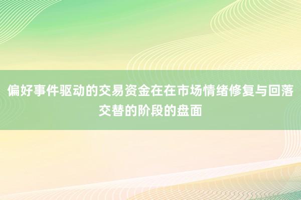 偏好事件驱动的交易资金在在市场情绪修复与回落交替的阶段的盘面