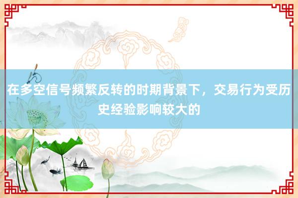 在多空信号频繁反转的时期背景下,交易行为受历史经验影响较大的