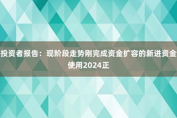 投资者报告：现阶段走势刚完成资金扩容的新进资金使用2024正