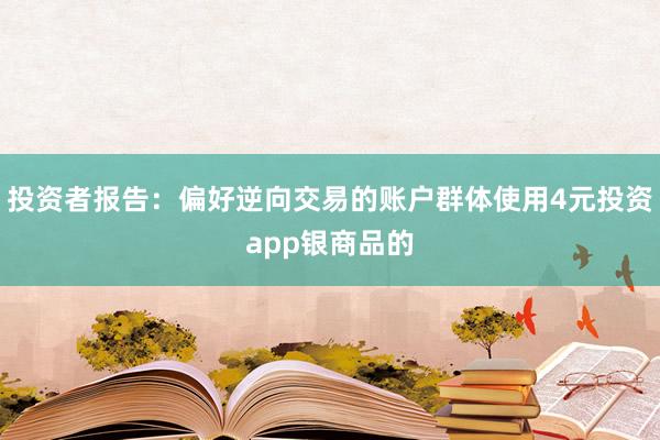 投资者报告：偏好逆向交易的账户群体使用4元投资app银商品的