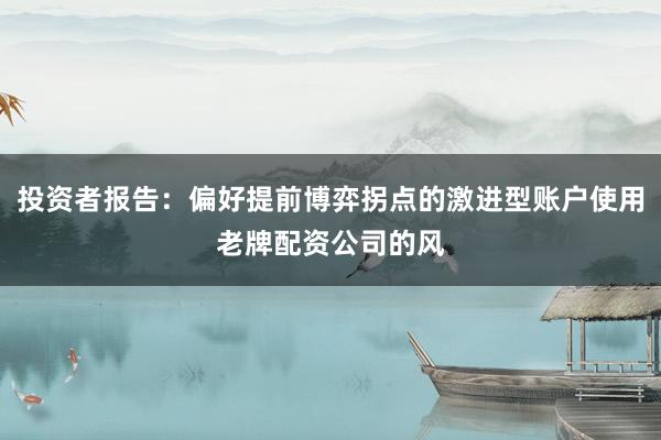 投资者报告：偏好提前博弈拐点的激进型账户使用老牌配资公司的风
