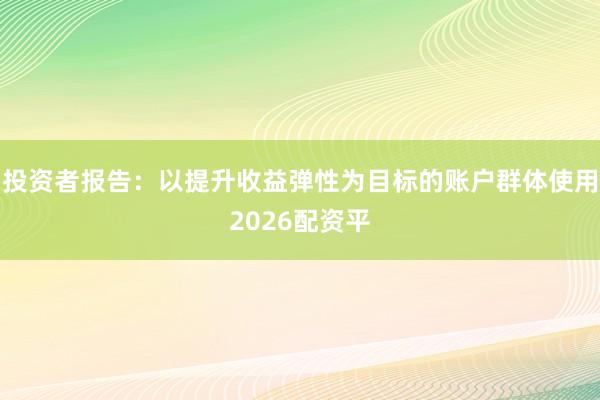 投资者报告:以提升收益弹性为目标的账户群体使用2026配资平