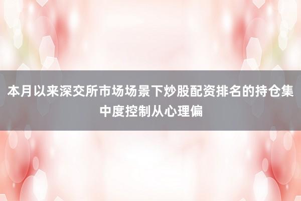 本月以来深交所市场场景下炒股配资排名的持仓集中度控制从心理偏