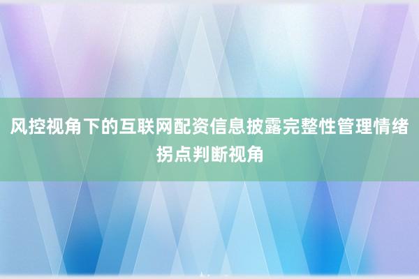 风控视角下的互联网配资信息披露完整性管理情绪拐点判断视角