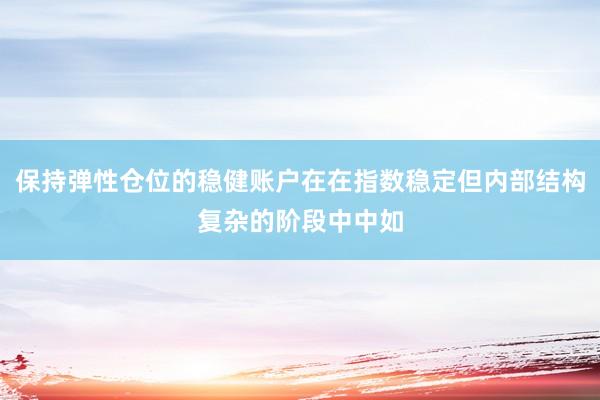 保持弹性仓位的稳健账户在在指数稳定但内部结构复杂的阶段中中如