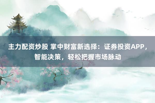 主力配资炒股 掌中财富新选择：证券投资APP，智能决策，轻松把握市场脉动