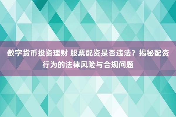 数字货币投资理财 股票配资是否违法?揭秘配资行为的法律风险与合规问题
