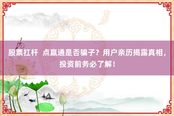 股票扛杆 点嬴通是否骗子?用户亲历揭露真相,投资前务必了解!