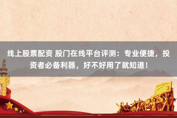线上股票配资 股门在线平台评测:专业便捷,投资者必备利器,好不好用了就知道!