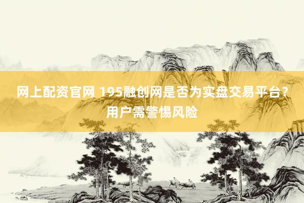 网上配资官网 195融创网是否为实盘交易平台?用户需警惕风险