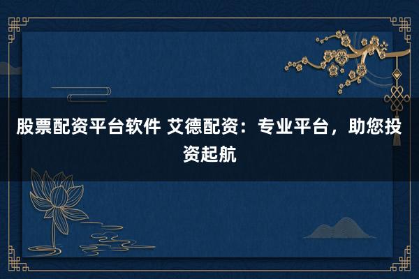 股票配资平台软件 艾德配资:专业平台,助您投资起航