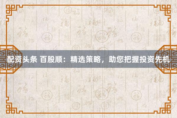 配资头条 百股顺:精选策略,助您把握投资先机