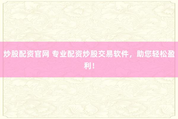 炒股配资官网 专业配资炒股交易软件,助您轻松盈利!