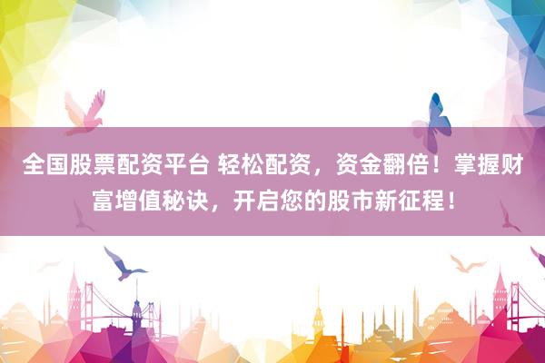 全国股票配资平台 轻松配资,资金翻倍!掌握财富增值秘诀,开启您的股市新征程!