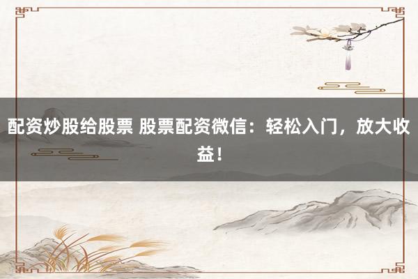 配资炒股给股票 股票配资微信:轻松入门,放大收益!