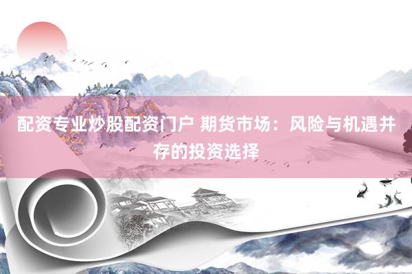 配资专业炒股配资门户 期货市场:风险与机遇并存的投资选择