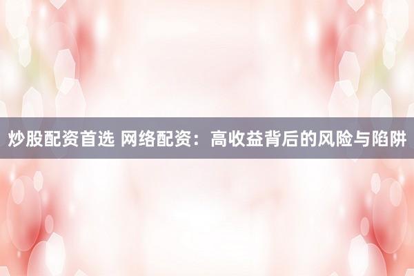 炒股配资首选 网络配资:高收益背后的风险与陷阱