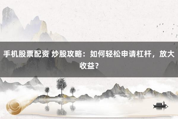 手机股票配资 炒股攻略:如何轻松申请杠杆,放大收益?