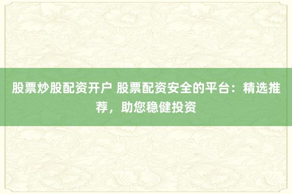 股票炒股配资开户 股票配资安全的平台:精选推荐,助您稳健投资
