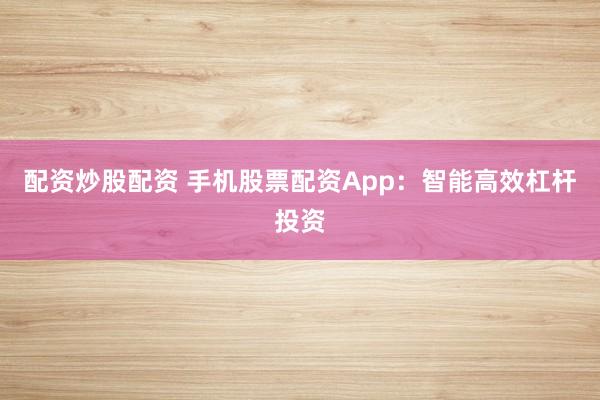 配资炒股配资 手机股票配资App:智能高效杠杆投资