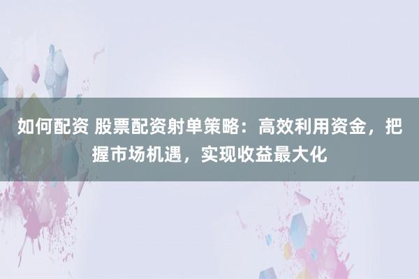如何配资 股票配资射单策略:高效利用资金,把握市场机遇,实现收益最大化
