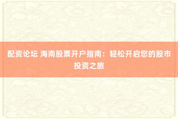 配资论坛 海南股票开户指南:轻松开启您的股市投资之旅