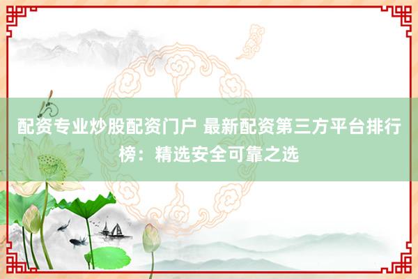 配资专业炒股配资门户 最新配资第三方平台排行榜:精选安全可靠之选