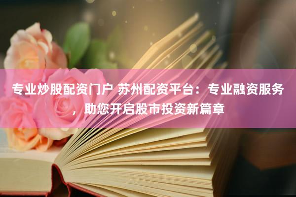 专业炒股配资门户 苏州配资平台：专业融资服务，助您开启股市投资新篇章
