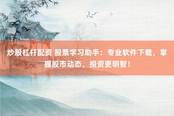 炒股杠杆配资 股票学习助手:专业软件下载,掌握股市动态,投资更明智!