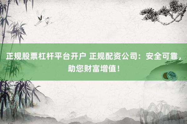 正规股票杠杆平台开户 正规配资公司:安全可靠,助您财富增值!