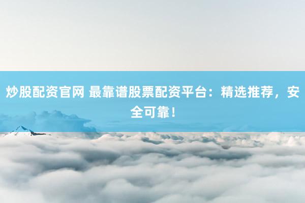 炒股配资官网 最靠谱股票配资平台:精选推荐,安全可靠!