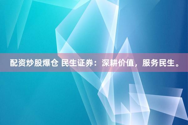 配资炒股爆仓 民生证券:深耕价值,服务民生。