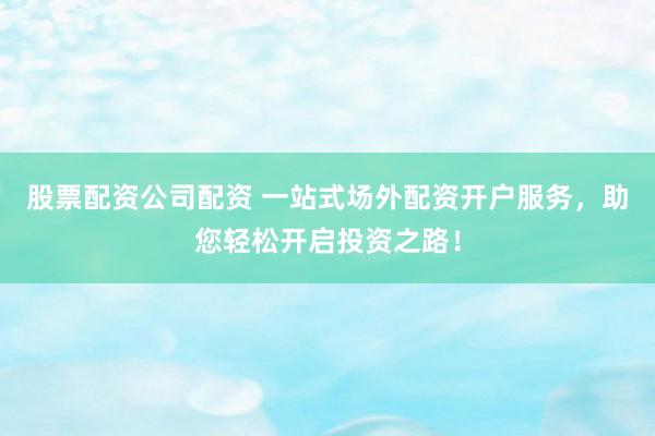 股票配资公司配资 一站式场外配资开户服务,助您轻松开启投资之路!