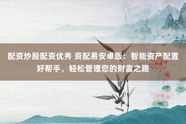 配资炒股配资优秀 资配易安卓版:智能资产配置好帮手,轻松管理您的财富之路