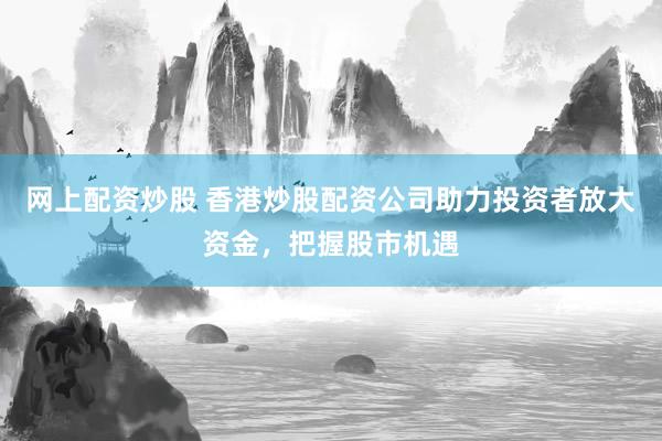 网上配资炒股 香港炒股配资公司助力投资者放大资金,把握股市机遇