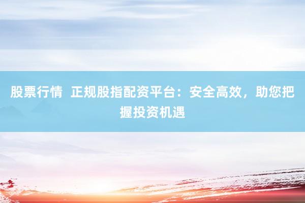 股票行情 正规股指配资平台:安全高效,助您把握投资机遇