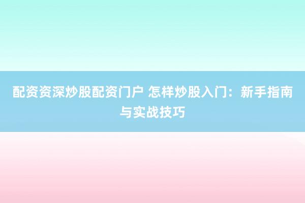 配资资深炒股配资门户 怎样炒股入门:新手指南与实战技巧