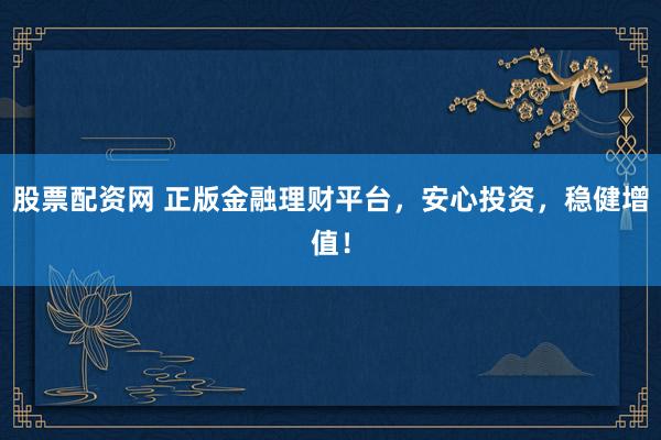 股票配资网 正版金融理财平台，安心投资，稳健增值！