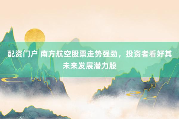 配资门户 南方航空股票走势强劲，投资者看好其未来发展潜力股