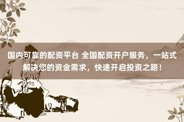 国内可靠的配资平台 全国配资开户服务，一站式解决您的资金需求，快速开启投资之路！