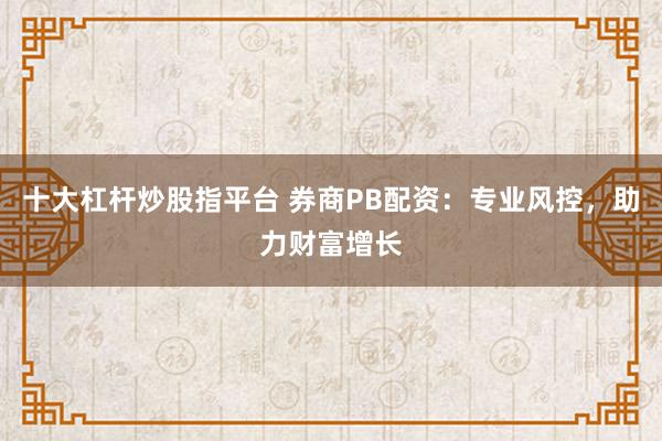 十大杠杆炒股指平台 券商PB配资：专业风控，助力财富增长