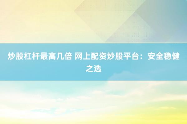 炒股杠杆最高几倍 网上配资炒股平台：安全稳健之选